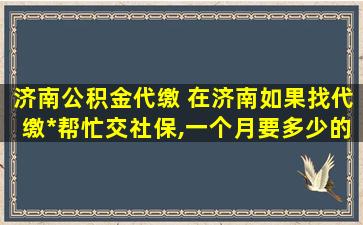 济南公积金代缴 在济南如果找代缴公司帮忙交社保,一个月要多少的费用
